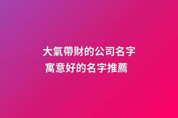 大氣帶財的公司名字 寓意好的名字推薦-第1張-公司起名-玄機派